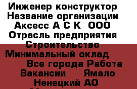 Инженер-конструктор › Название организации ­ Аксесс-А.С.К, ООО › Отрасль предприятия ­ Строительство › Минимальный оклад ­ 35 000 - Все города Работа » Вакансии   . Ямало-Ненецкий АО,Муравленко г.